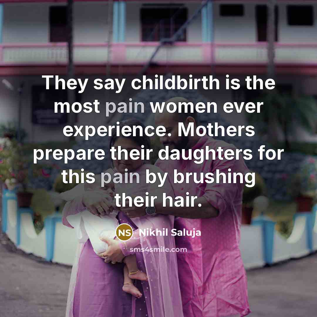 “They say childbirth is the most pain women ever experience. Mothers prepare their daughters for this pain by brushing their hair.” quote by Nikhil Saluja