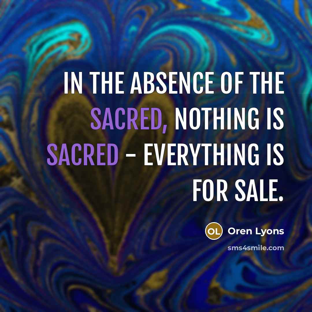 “In the absence of the sacred, nothing is sacred -…” quote by Oren Lyons