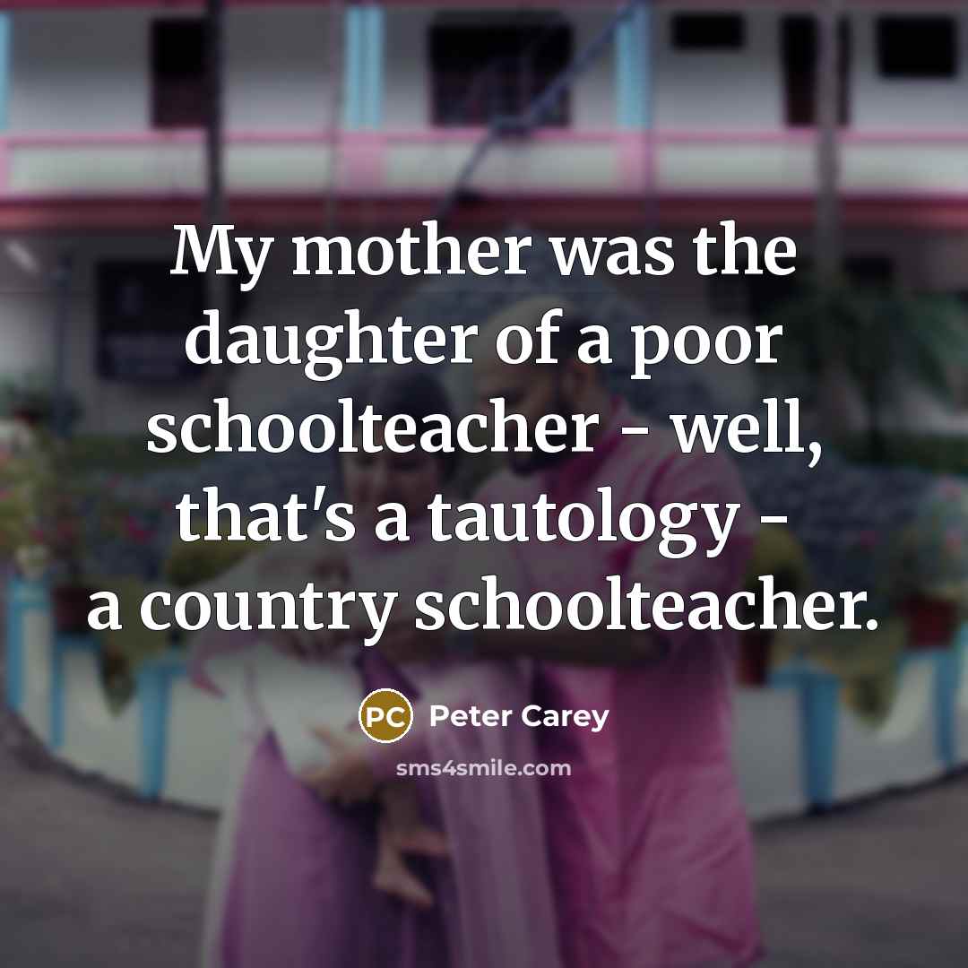 “My mother was the daughter of a poor schoolteacher -…” quote by Peter Carey
