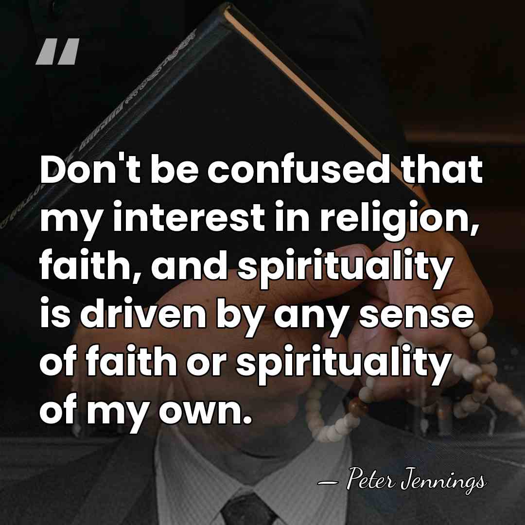 Don't be confused that my interest in religion, faith, and spirituality is&hellip; - Peter Jennings