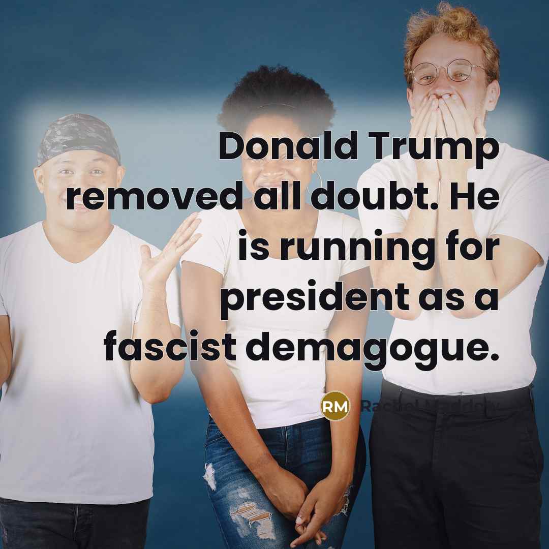 “Donald Trump removed all doubt. He is running for president as a fascist demagogue.” quote by Rachel Maddow