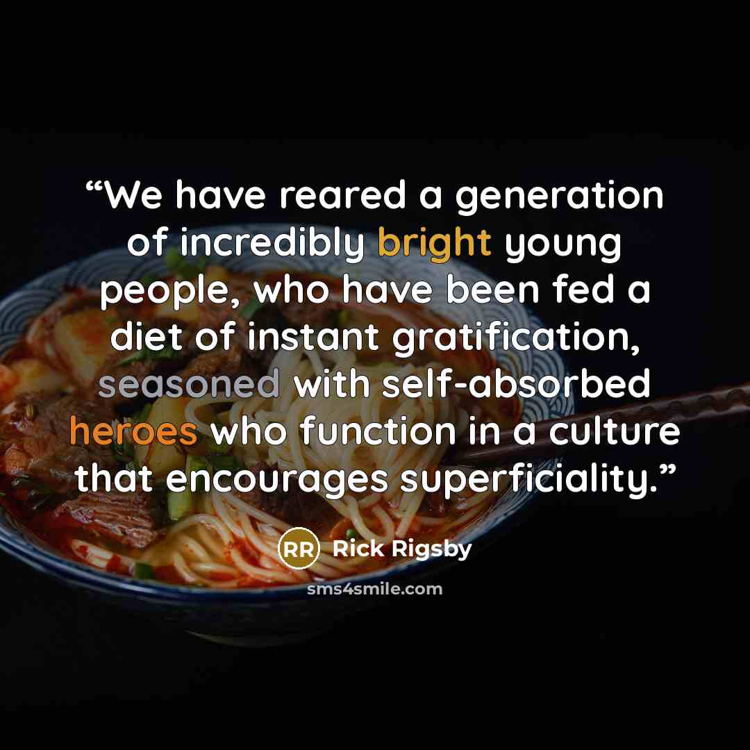 “We have reared a generation of incredibly bright young people, who have been fed a diet of instant gratification, seasoned with self-absorbed heroes who function in a culture that encourages superficiality.” quote by Rick Rigsby