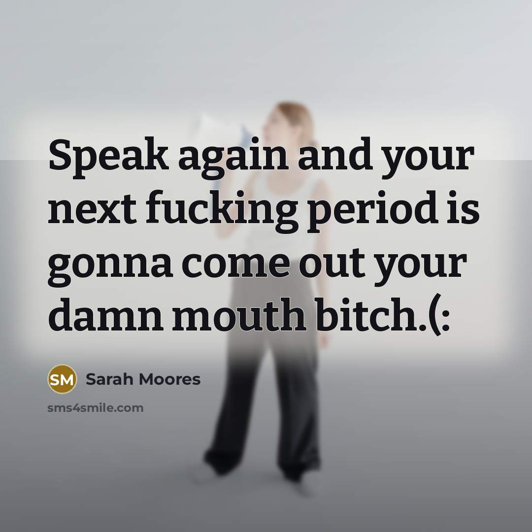 “Speak again and your next fucking period is gonna come…” quote by Sarah Moores
