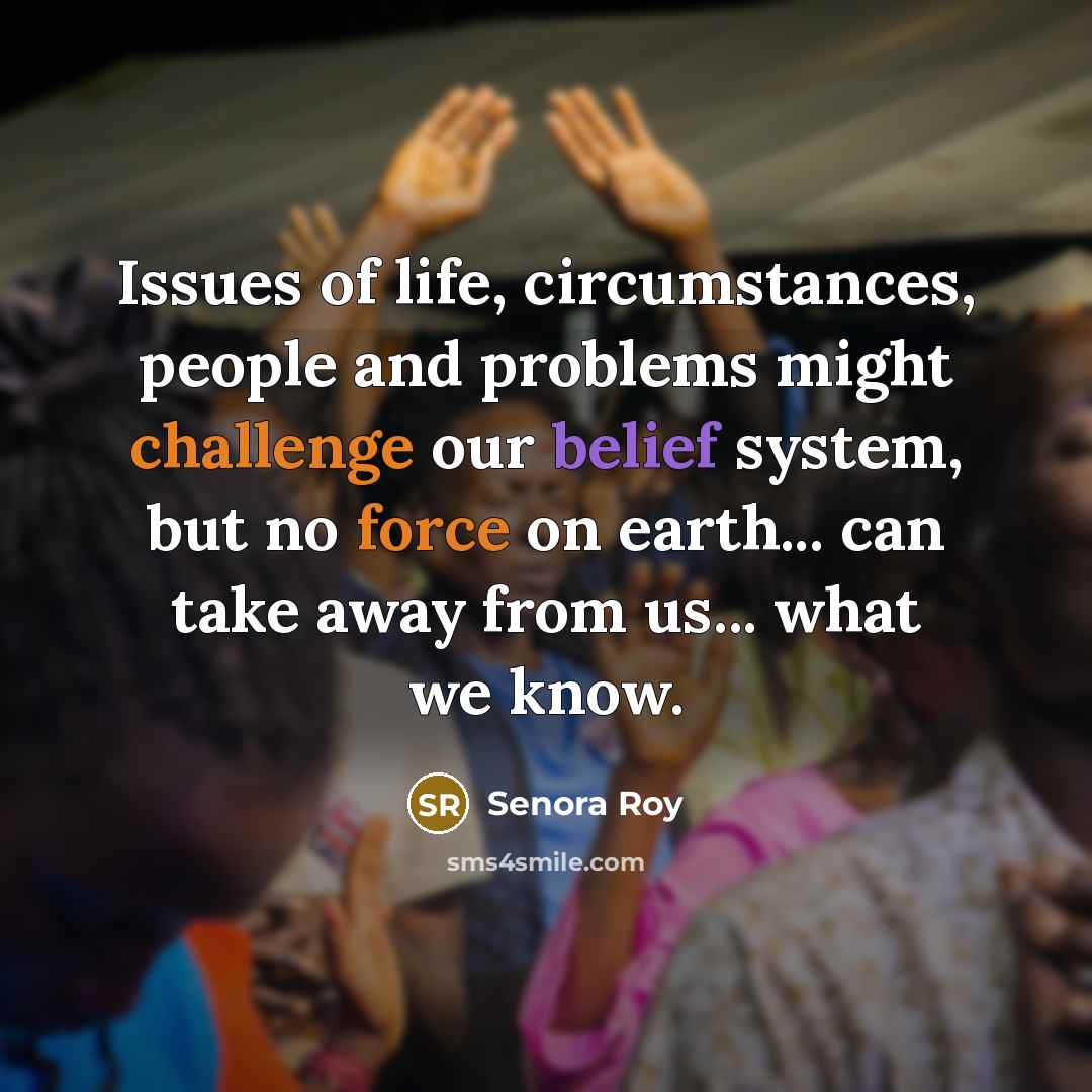 “Issues of life, circumstances, people and problems might challenge our belief system, but no force on earth... can take away from us... what we know.” quote by Senora Roy