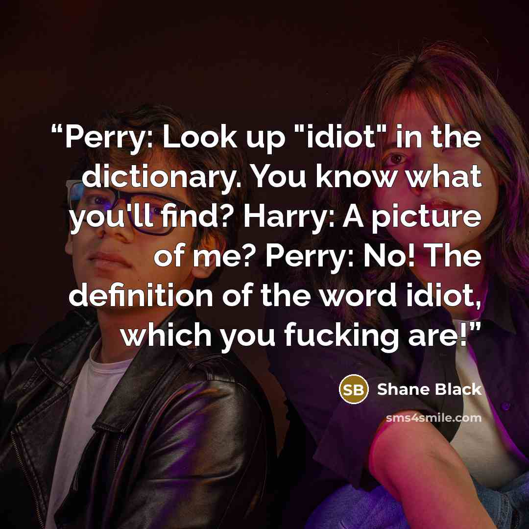 “Perry: Look up "idiot" in the dictionary. You know what you'll find? Harry: A picture of me? Perry: No! The definition of the word idiot, which you fucking are!” quote by Shane Black