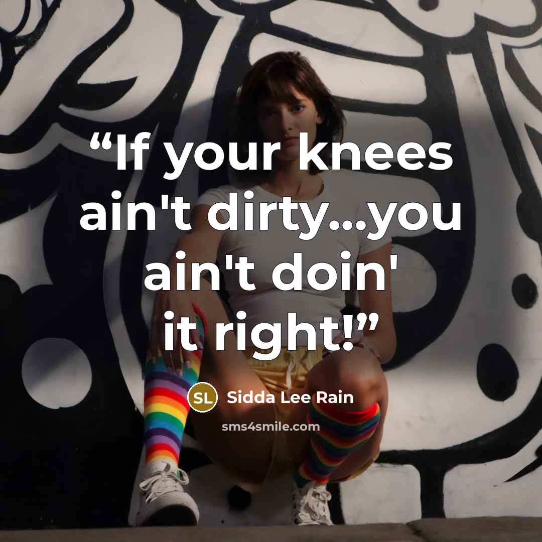 “If your knees ain't dirty...you ain't doin' it right!” quote by Sidda Lee Rain