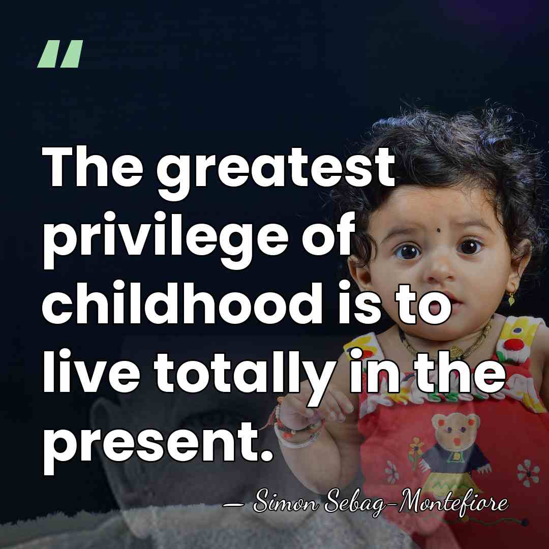 The greatest privilege of childhood is to live totally in the present. - Simon Sebag-Montefiore