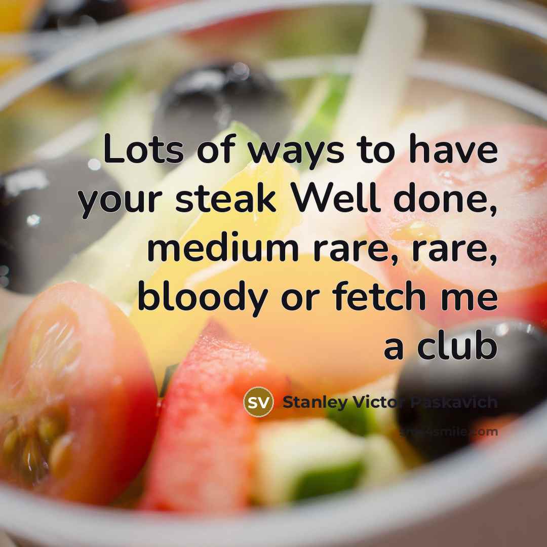“Lots of ways to have your steak Well done, medium rare, rare, bloody or fetch me a club” quote by Stanley Victor Paskavich