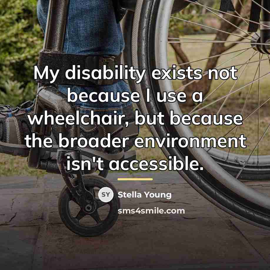 “My disability exists not because I use a wheelchair, but…” quote by Stella Young