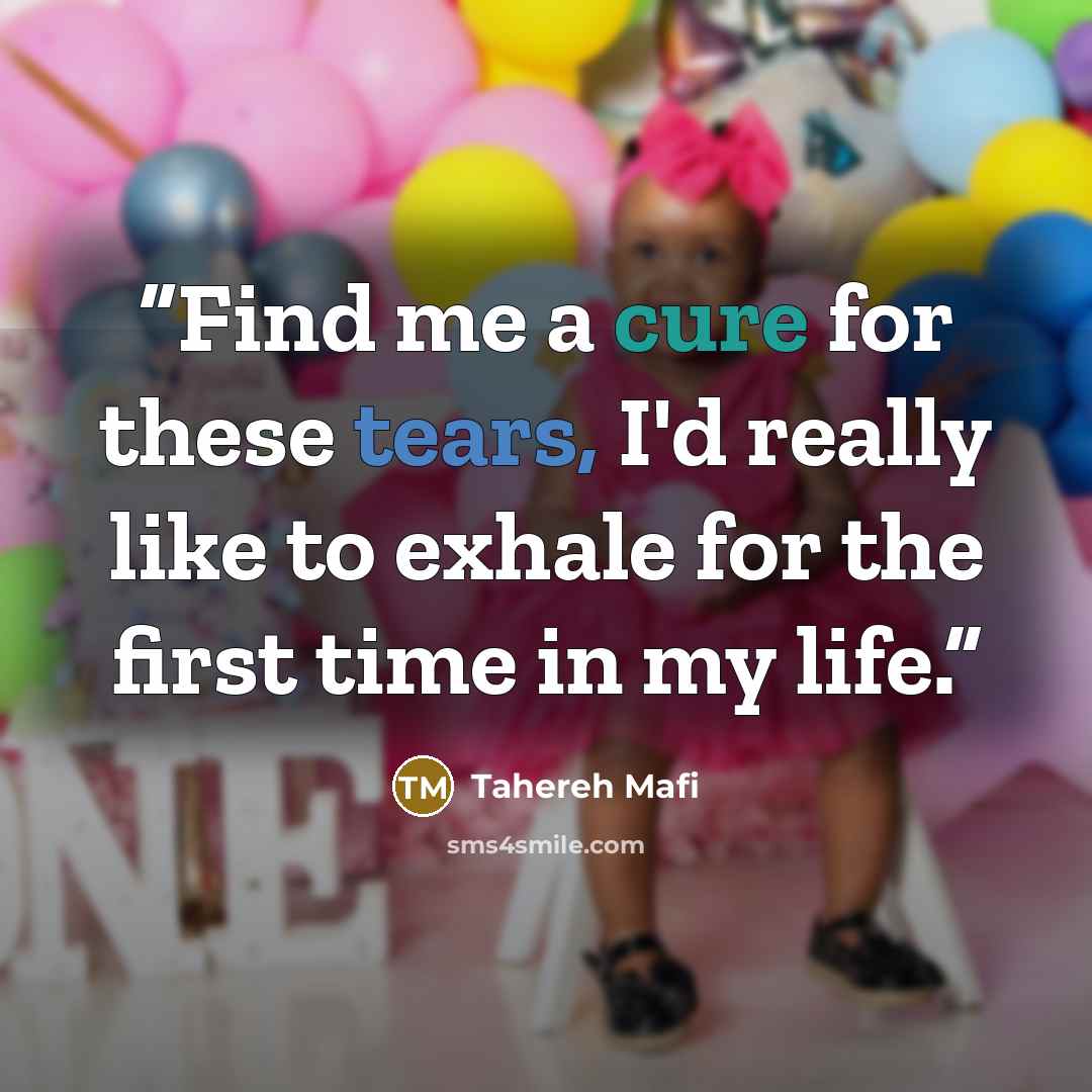 “Find me a cure for these tears, I'd really like to exhale for the first time in my life.” quote by Tahereh Mafi