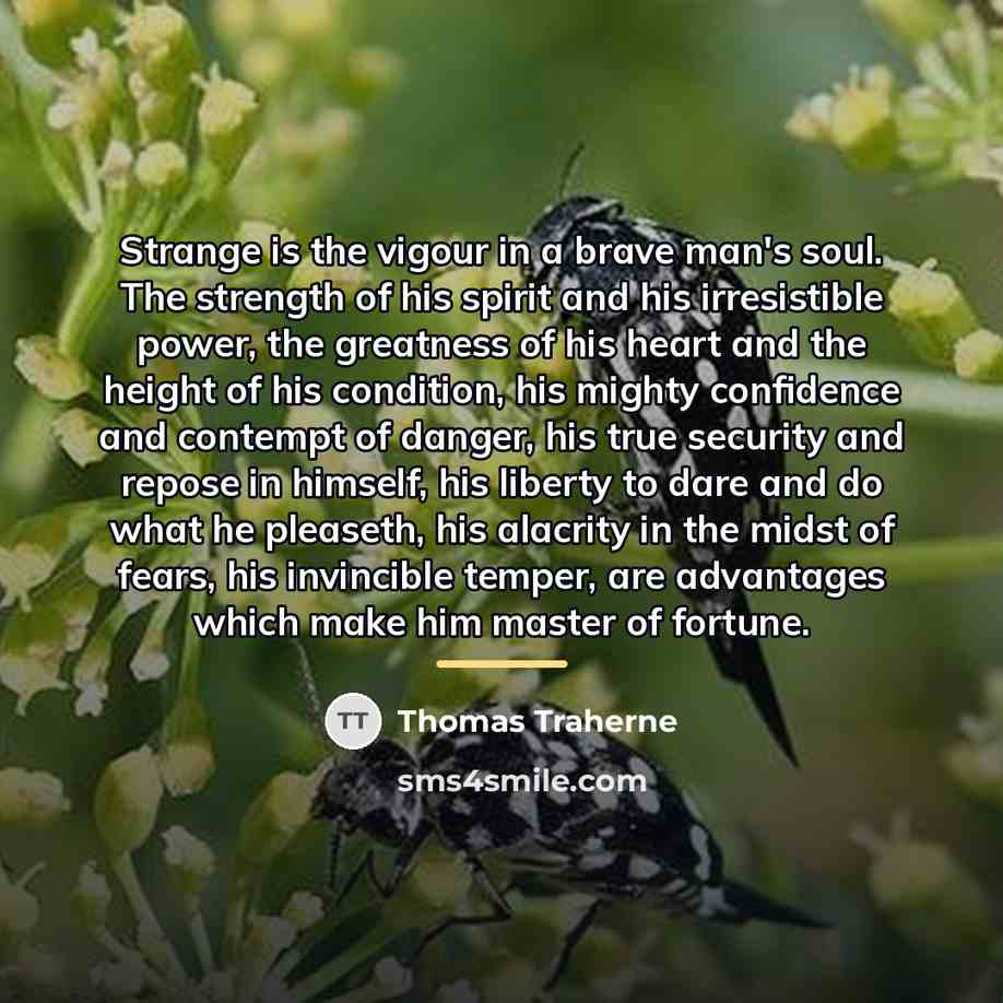 “Strange is the vigour in a brave man's soul. The…” quote by Thomas Traherne