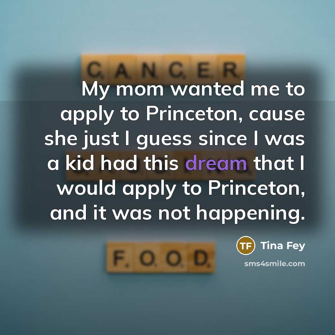 “My mom wanted me to apply to Princeton, cause she…” quote by Tina Fey