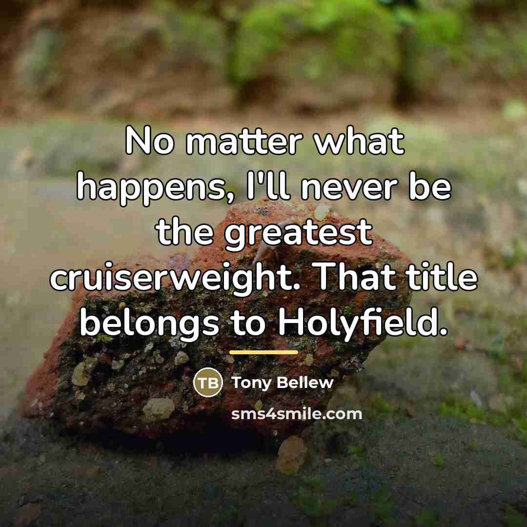 “No matter what happens, I'll never be the greatest cruiserweight.…” quote by Tony Bellew