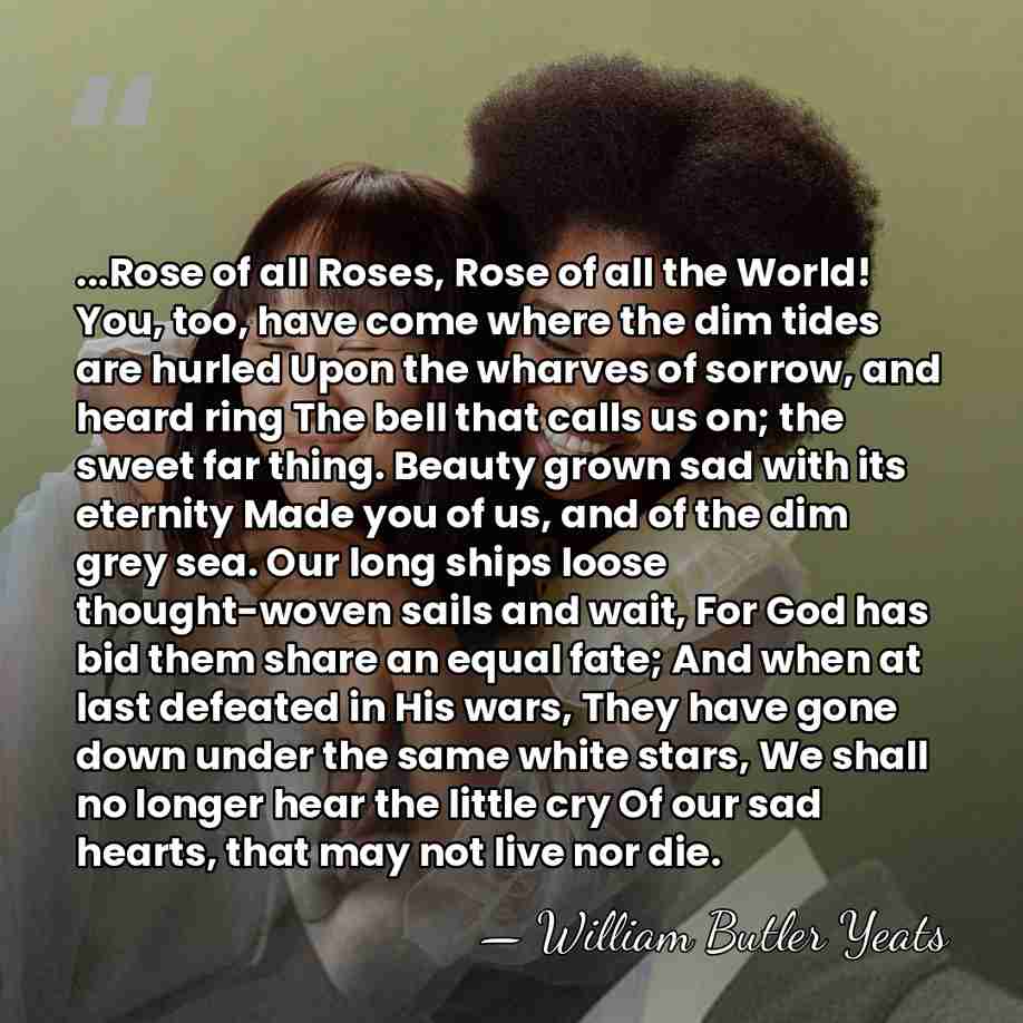 ...Rose of all Roses, Rose of all the World! You, too, have&hellip; - William Butler Yeats