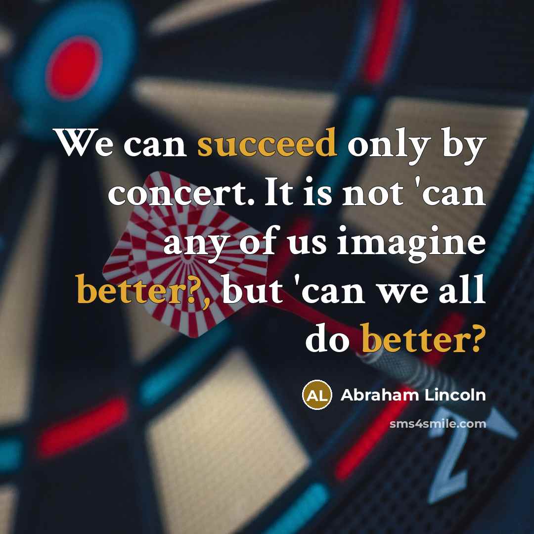 “We can succeed only by concert. It is not 'can any of us imagine better?, but 'can we all do better?” quote by Abraham Lincoln