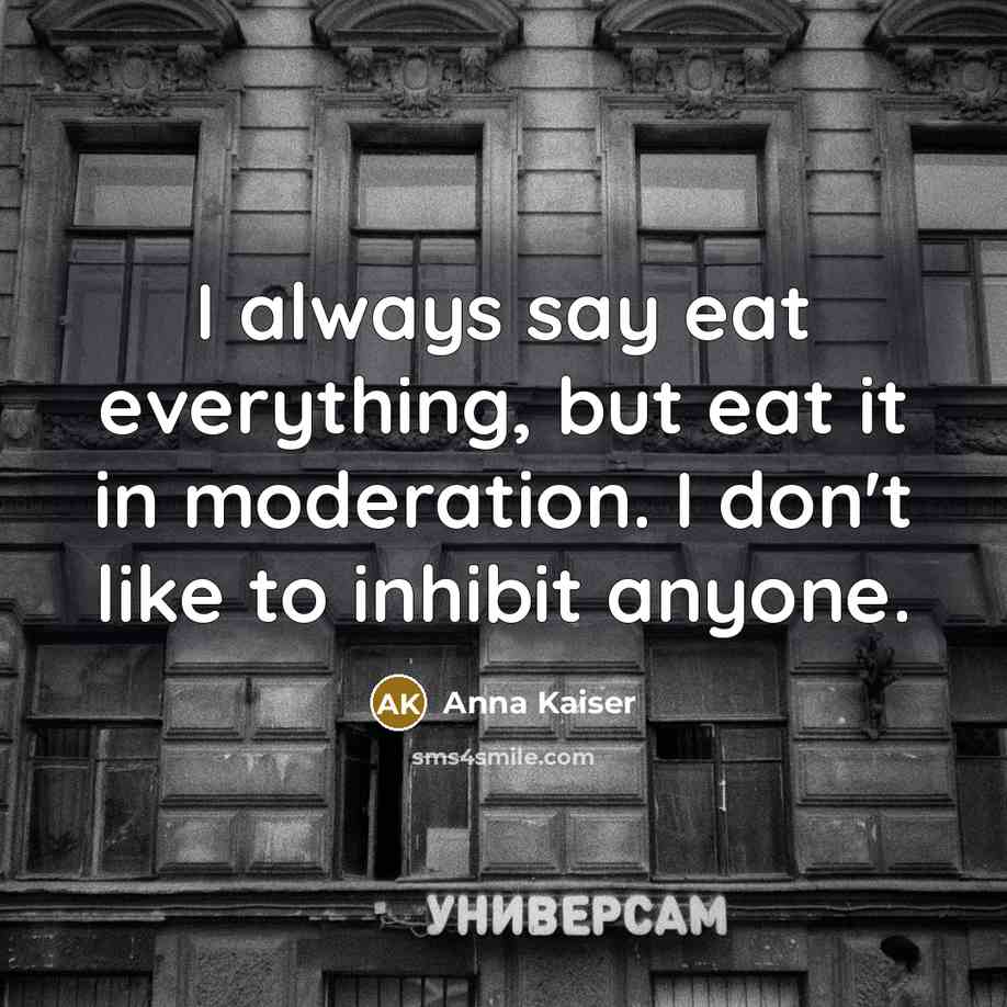 “I always say eat everything, but eat it in moderation.…” quote by Anna Kaiser