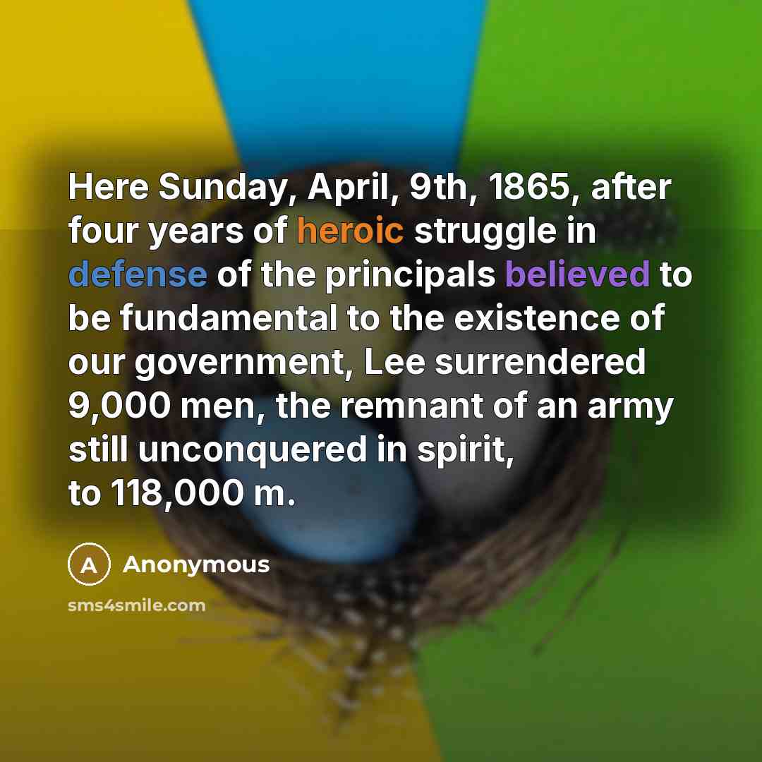 “Here Sunday, April, 9th, 1865, after four years of heroic struggle in defense of the principals believed to be fundamental to the existence of our government, Lee surrendered 9,000 men, the remnant of an army still unconquered in spirit, to 118,000 m.” quote by Anonymous