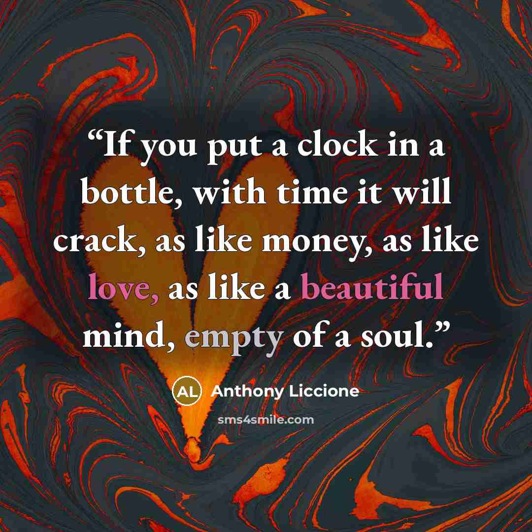 “If you put a clock in a bottle, with time it will crack, as like money, as like love, as like a beautiful mind, empty of a soul.” quote by Anthony Liccione