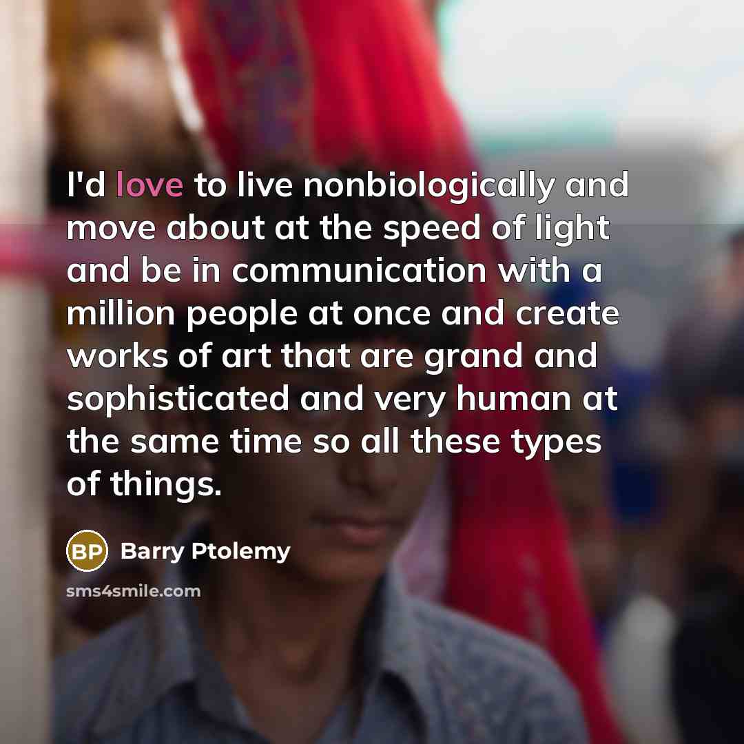 “I'd love to live nonbiologically and move about at the…” quote by Barry Ptolemy