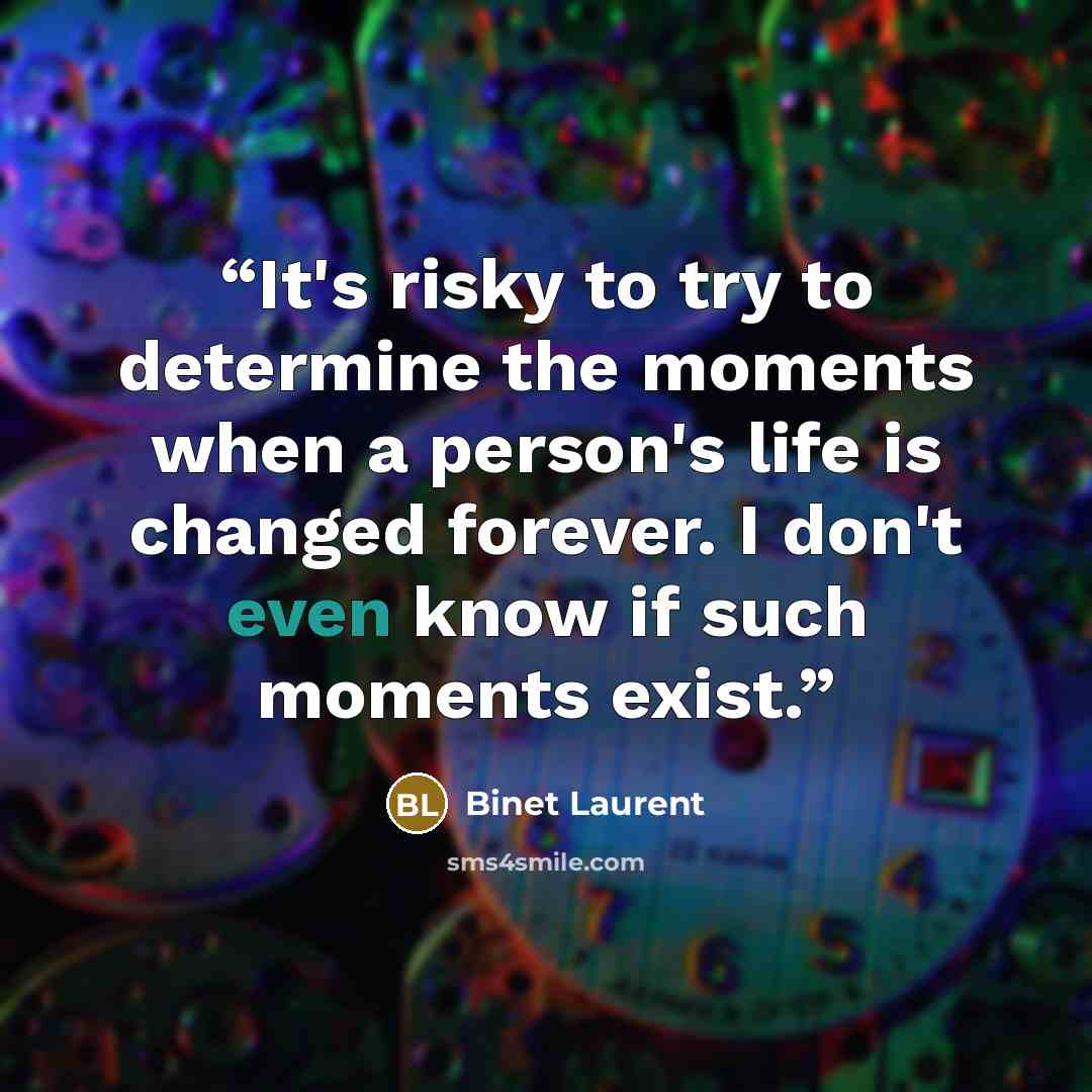“It's risky to try to determine the moments when a person's life is changed forever. I don't even know if such moments exist.” quote by Binet Laurent