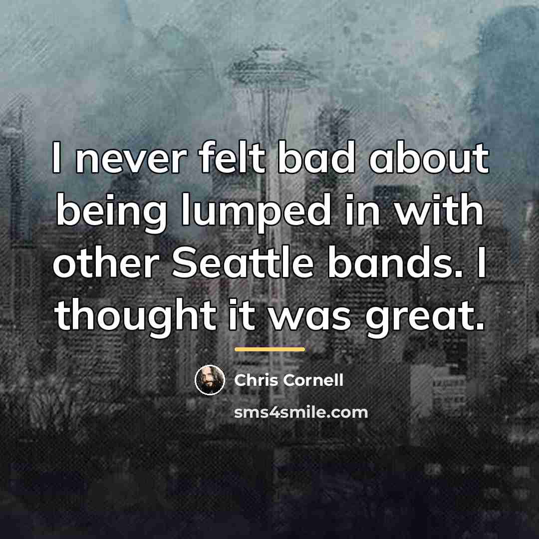 “I never felt bad about being lumped in with other…” quote by Chris Cornell