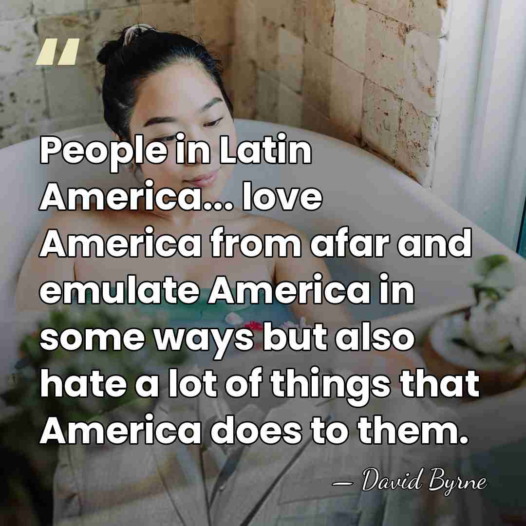 People in Latin America... love America from afar and emulate America in&hellip; - David Byrne