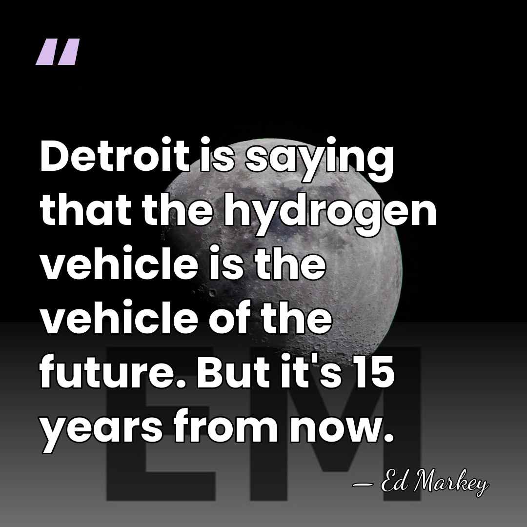 Detroit is saying that the hydrogen vehicle is the vehicle of the&hellip; - Ed Markey