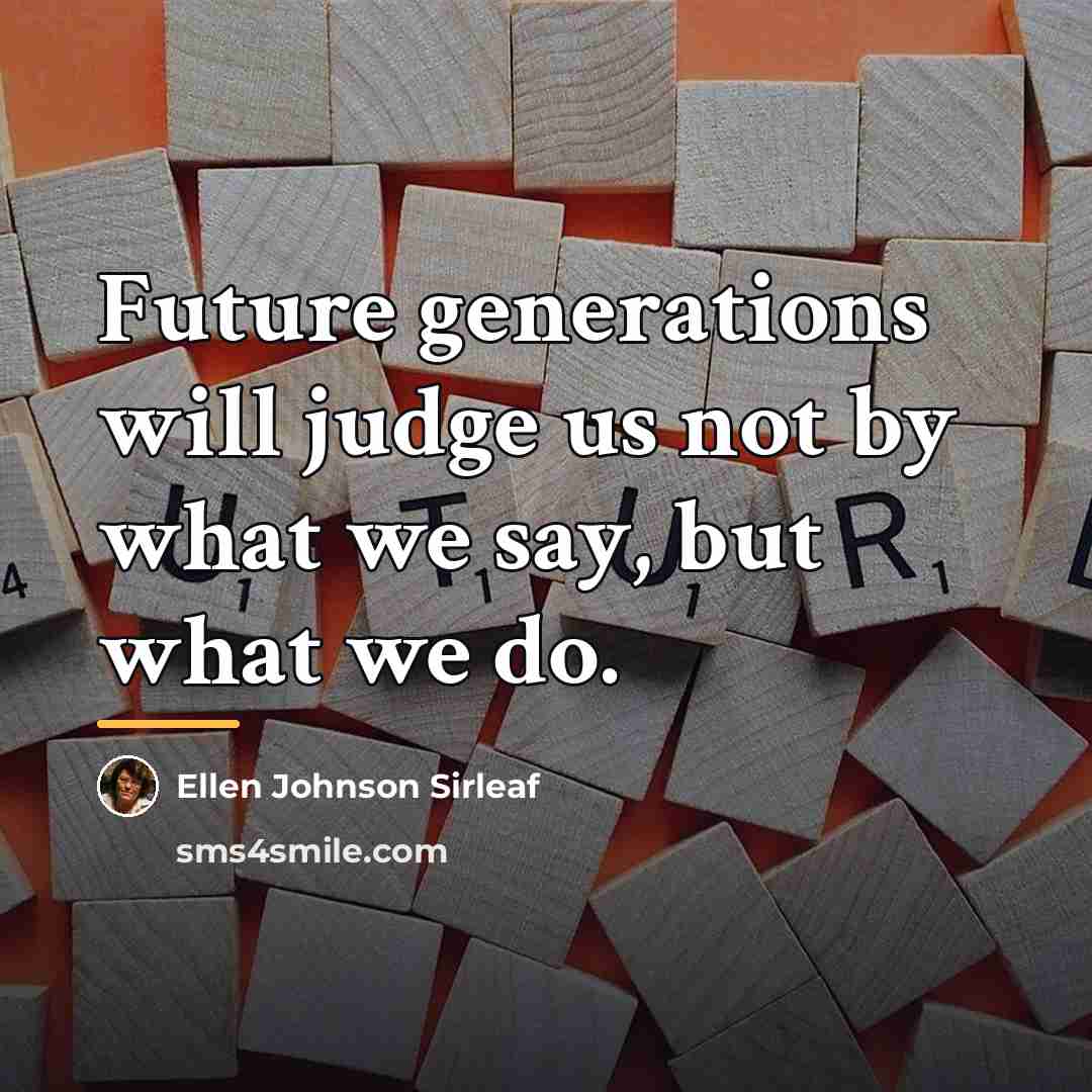“Future generations will judge us not by what we say,…” quote by Ellen Johnson Sirleaf