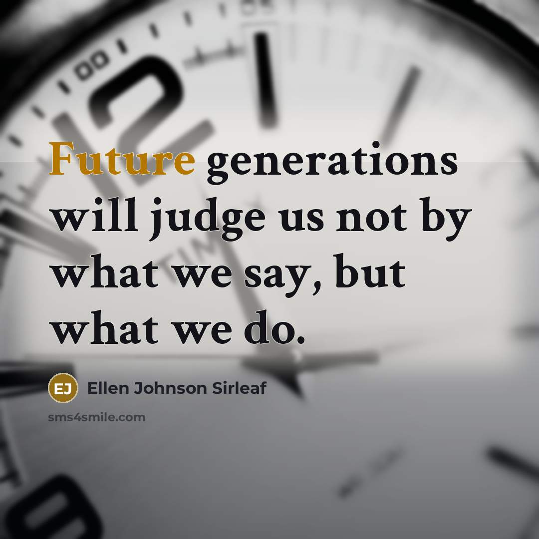 “Future generations will judge us not by what we say, but what we do.” quote by Ellen Johnson Sirleaf