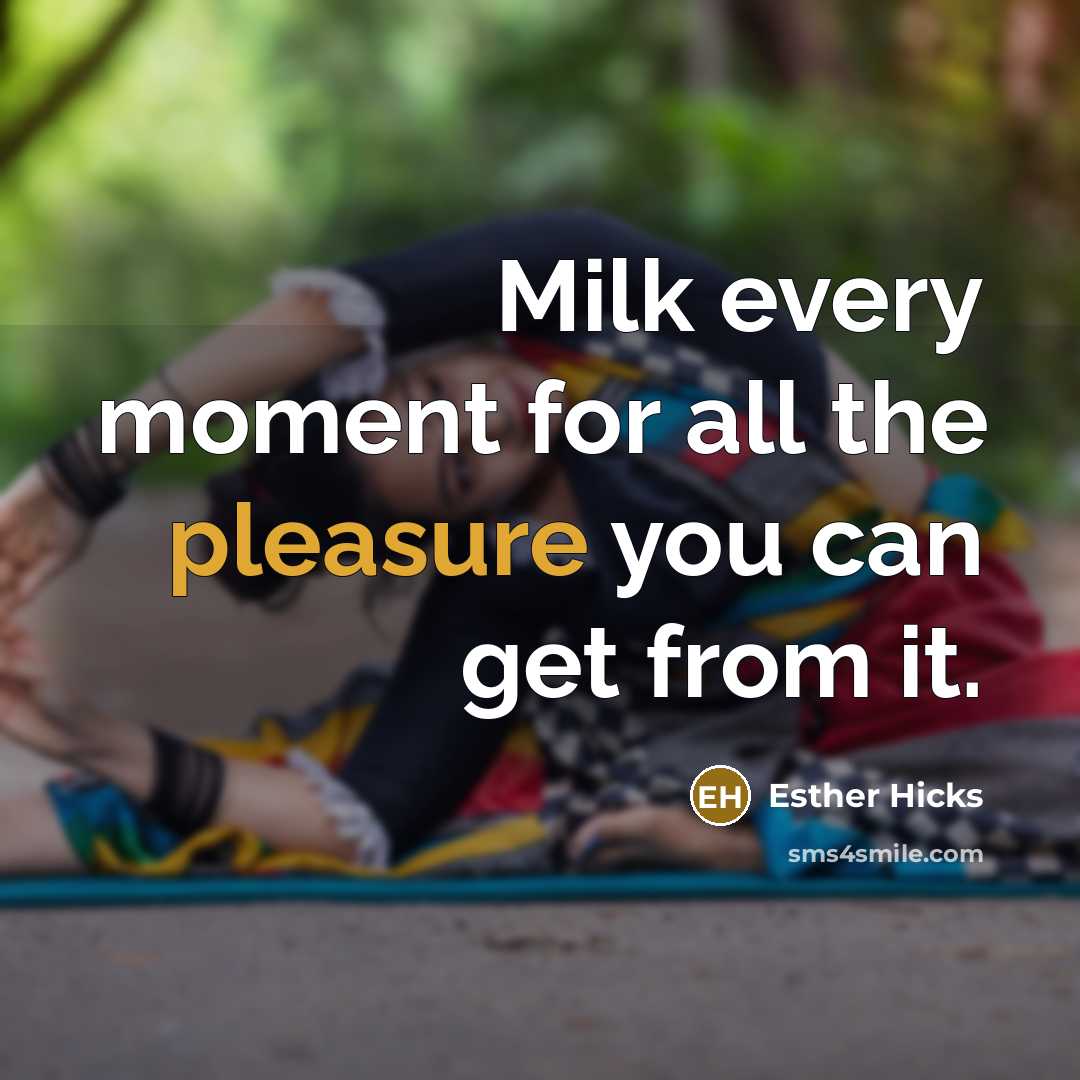 “Milk every moment for all the pleasure you can get…” quote by Esther Hicks