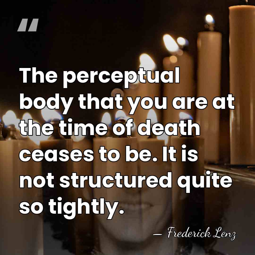The perceptual body that you are at the time of death ceases&hellip; - Frederick Lenz