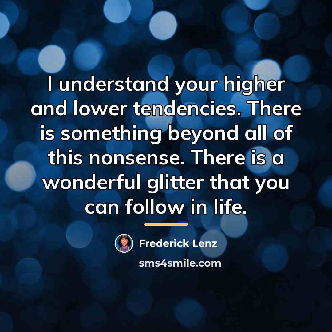 “I understand your higher and lower tendencies. There is something…” quote by Frederick Lenz