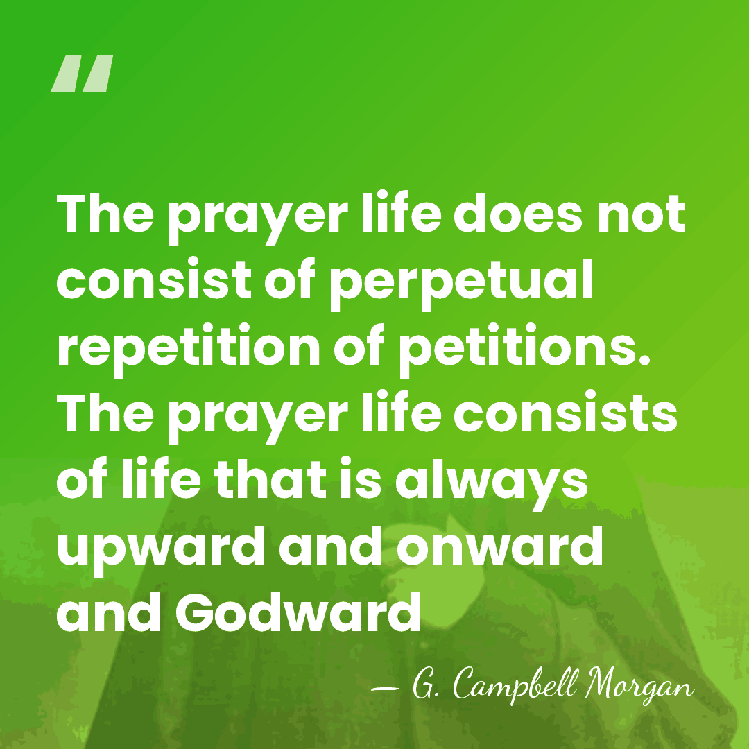 The prayer life does not consist of perpetual repetition of petitions. The&hellip; - G. Campbell Morgan