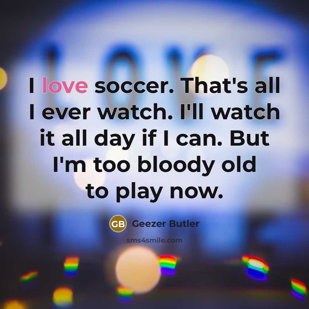 “I love soccer. That's all I ever watch. I'll watch…” quote by Geezer Butler