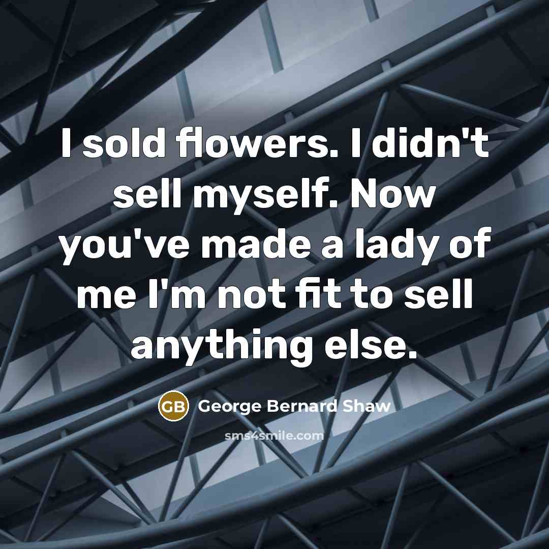 “I sold flowers. I didn't sell myself. Now you've made…” quote by George Bernard Shaw