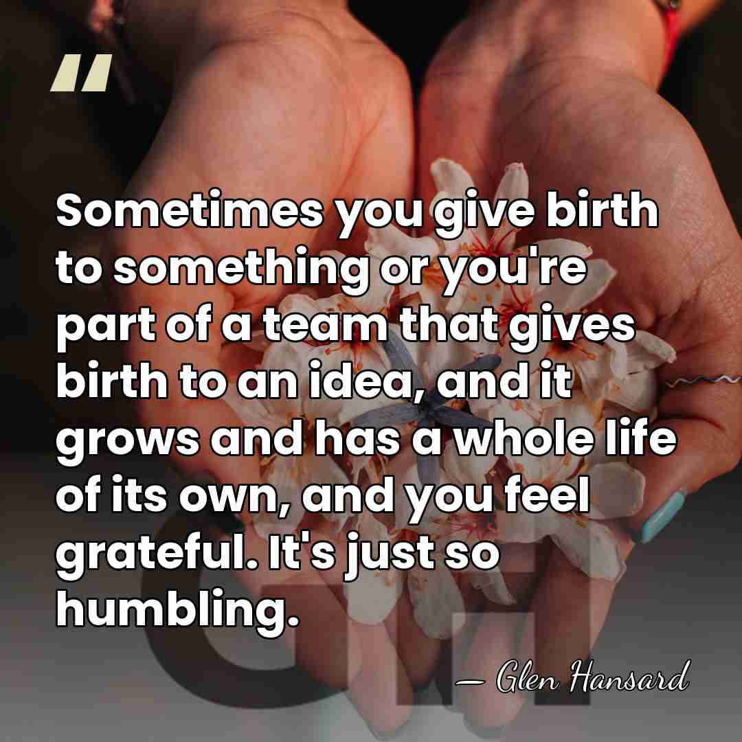 Sometimes you give birth to something or you're part of a team&hellip; - Glen Hansard