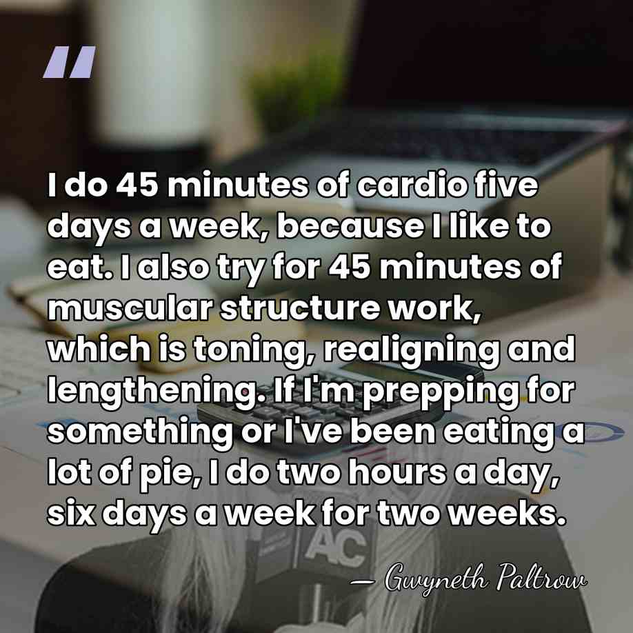 I do 45 minutes of cardio five days a week, because I&hellip; - Gwyneth Paltrow