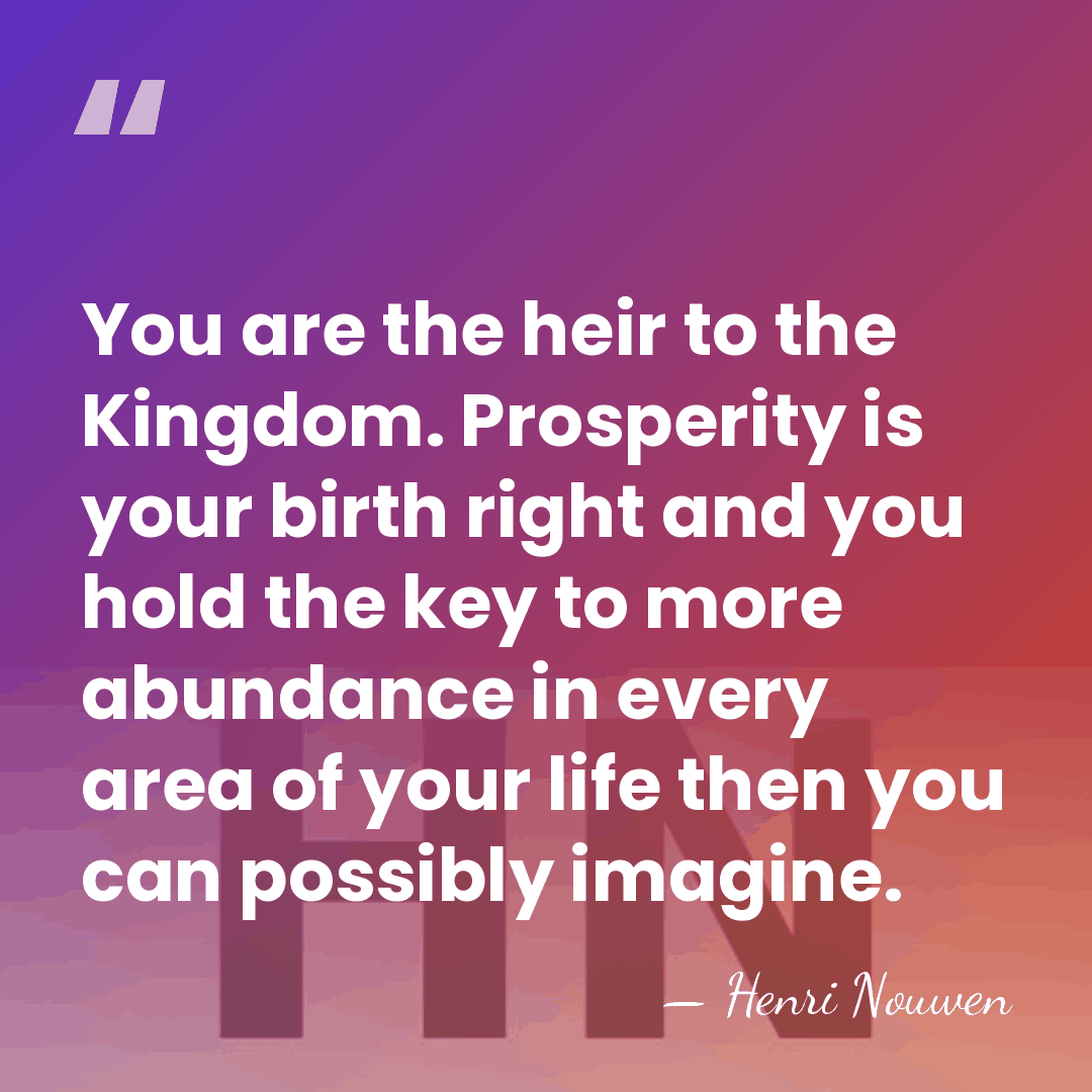 You are the heir to the Kingdom. Prosperity is your birth right&hellip; - Henri Nouwen
