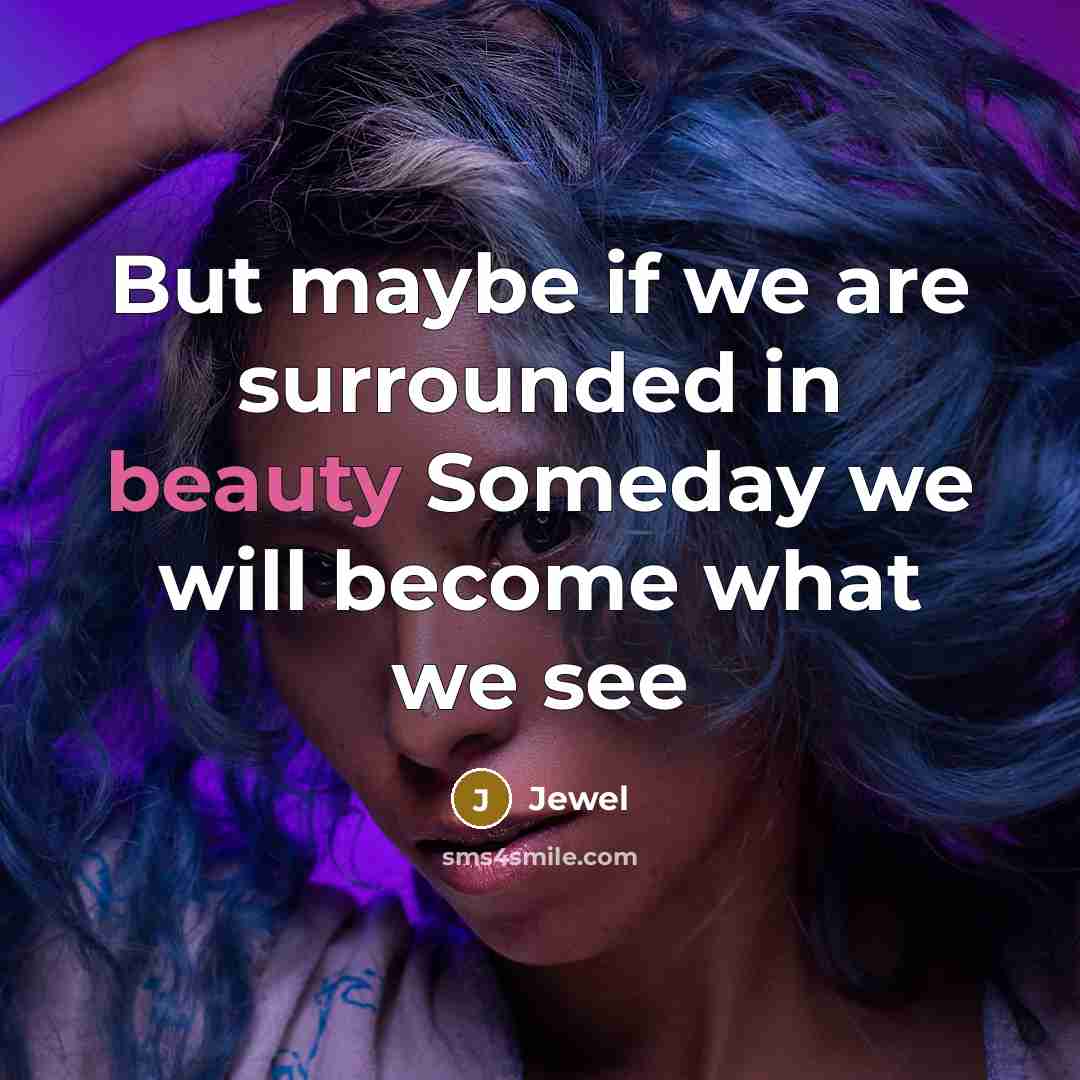 “But maybe if we are surrounded in beauty Someday we…” quote by Jewel