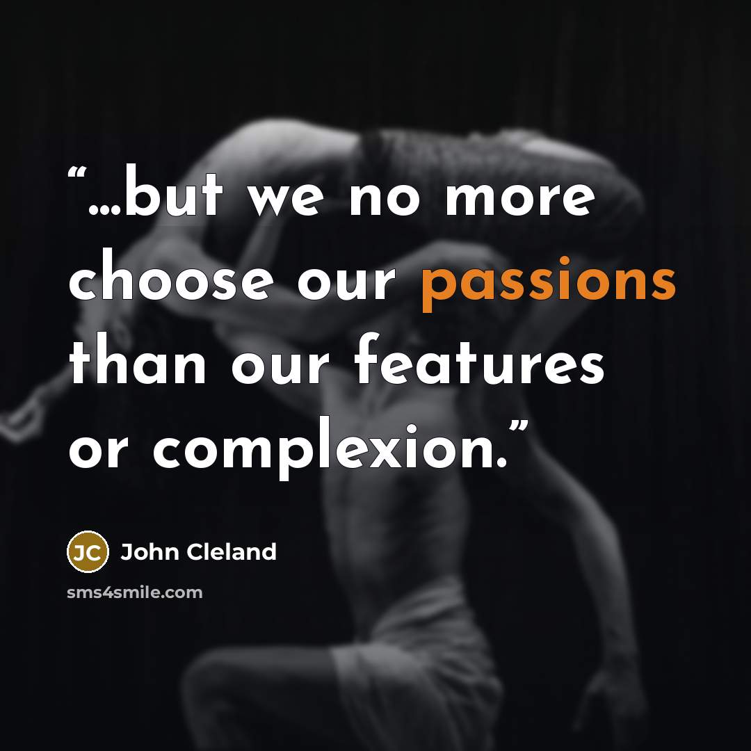 “...but we no more choose our passions than our features or complexion.” quote by John Cleland