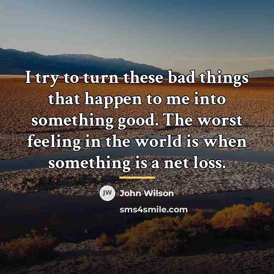 “I try to turn these bad things that happen to…” quote by John Wilson