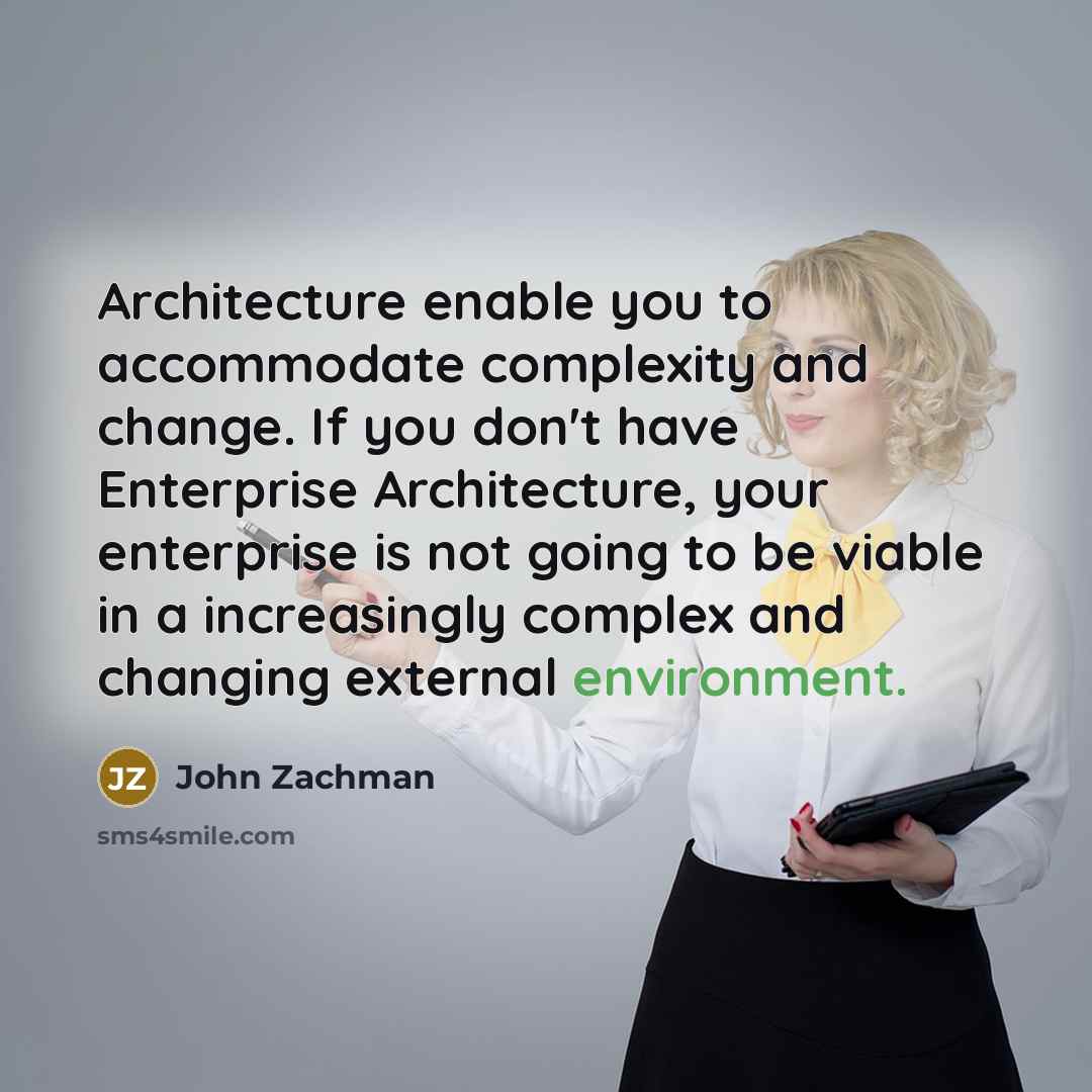 “Architecture enable you to accommodate complexity and change. If you don't have Enterprise Architecture, your enterprise is not going to be viable in a increasingly complex and changing external environment.” quote by John Zachman