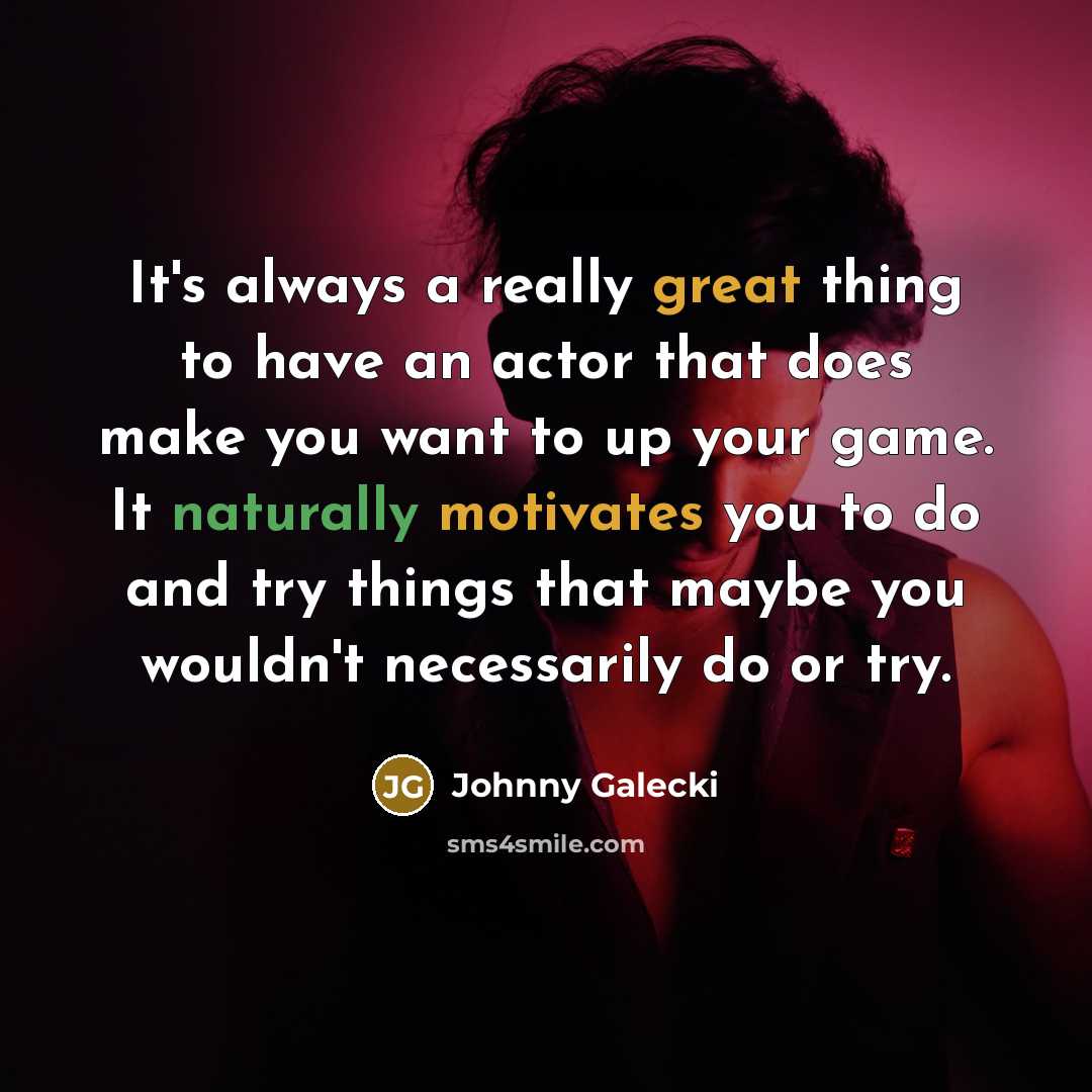 “It's always a really great thing to have an actor that does make you want to up your game. It naturally motivates you to do and try things that maybe you wouldn't necessarily do or try.” quote by Johnny Galecki