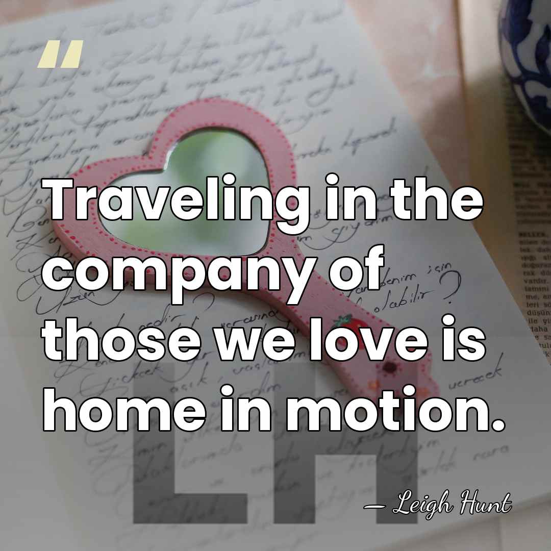 Traveling in the company of those we love is home in motion. - Leigh Hunt