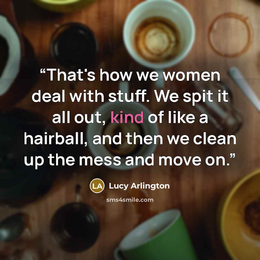“That's how we women deal with stuff. We spit it all out, kind of like a hairball, and then we clean up the mess and move on.” quote by Lucy Arlington