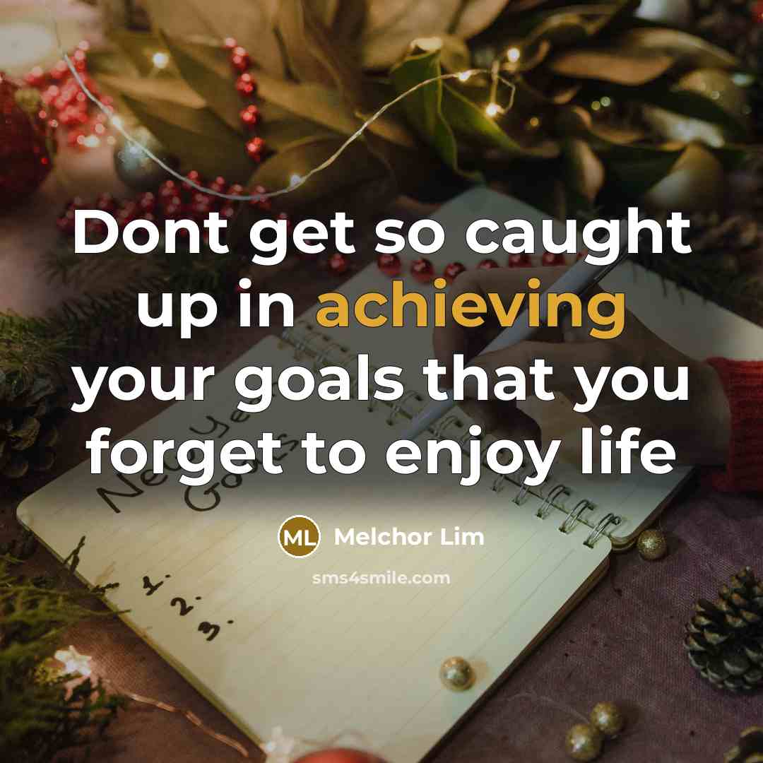 “Dont get so caught up in achieving your goals that you forget to enjoy life” quote by Melchor Lim