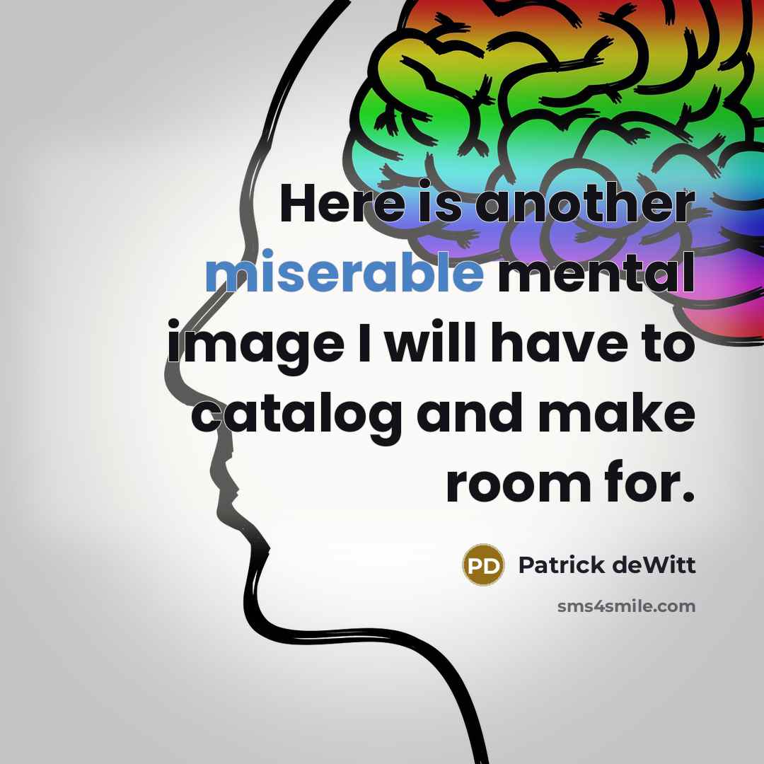 “Here is another miserable mental image I will have to catalog and make room for.” quote by Patrick deWitt