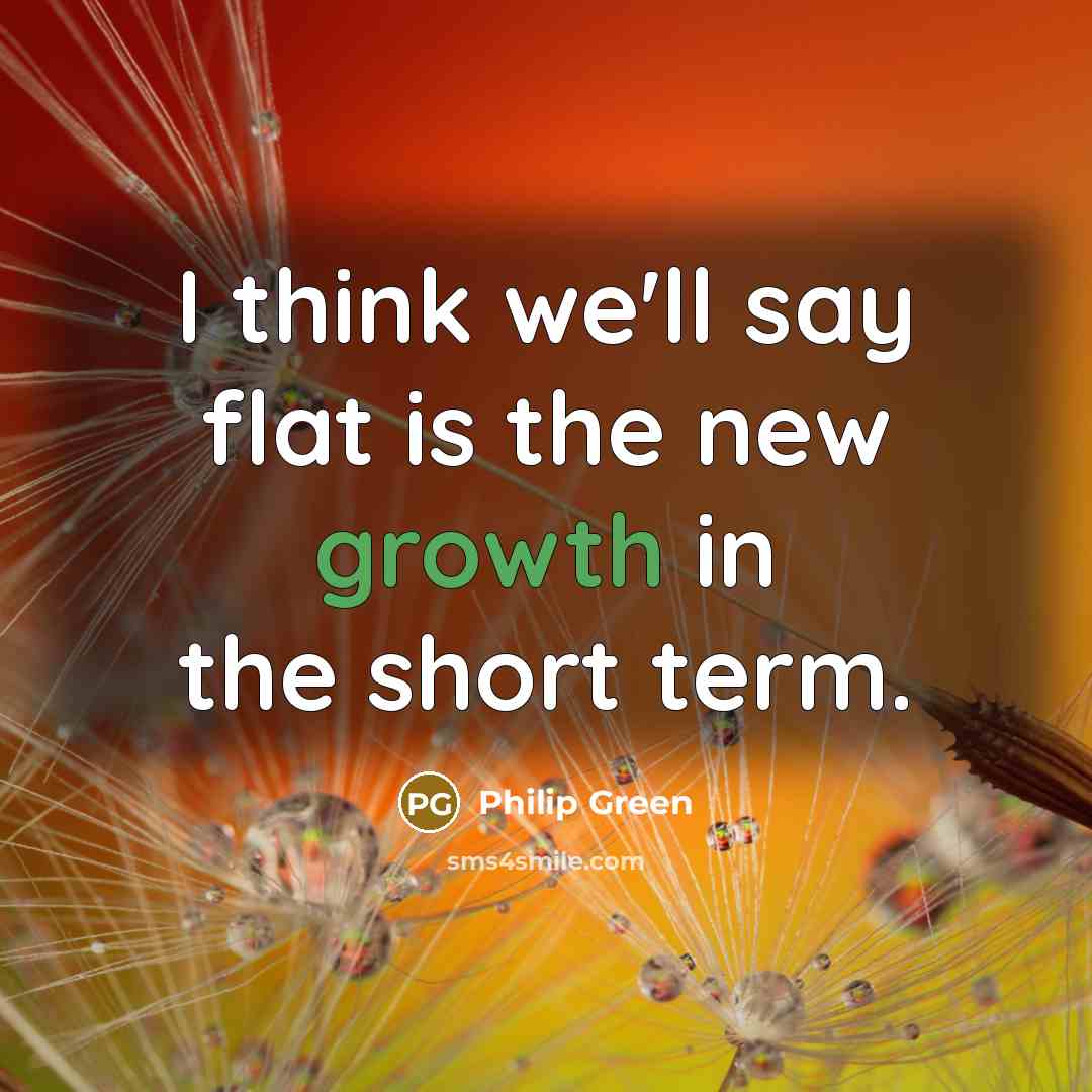 “I think we'll say flat is the new growth in…” quote by Philip Green