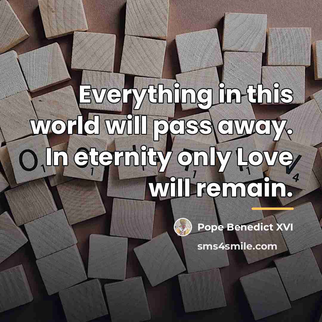“Everything in this world will pass away. In eternity only…” quote by Pope Benedict XVI