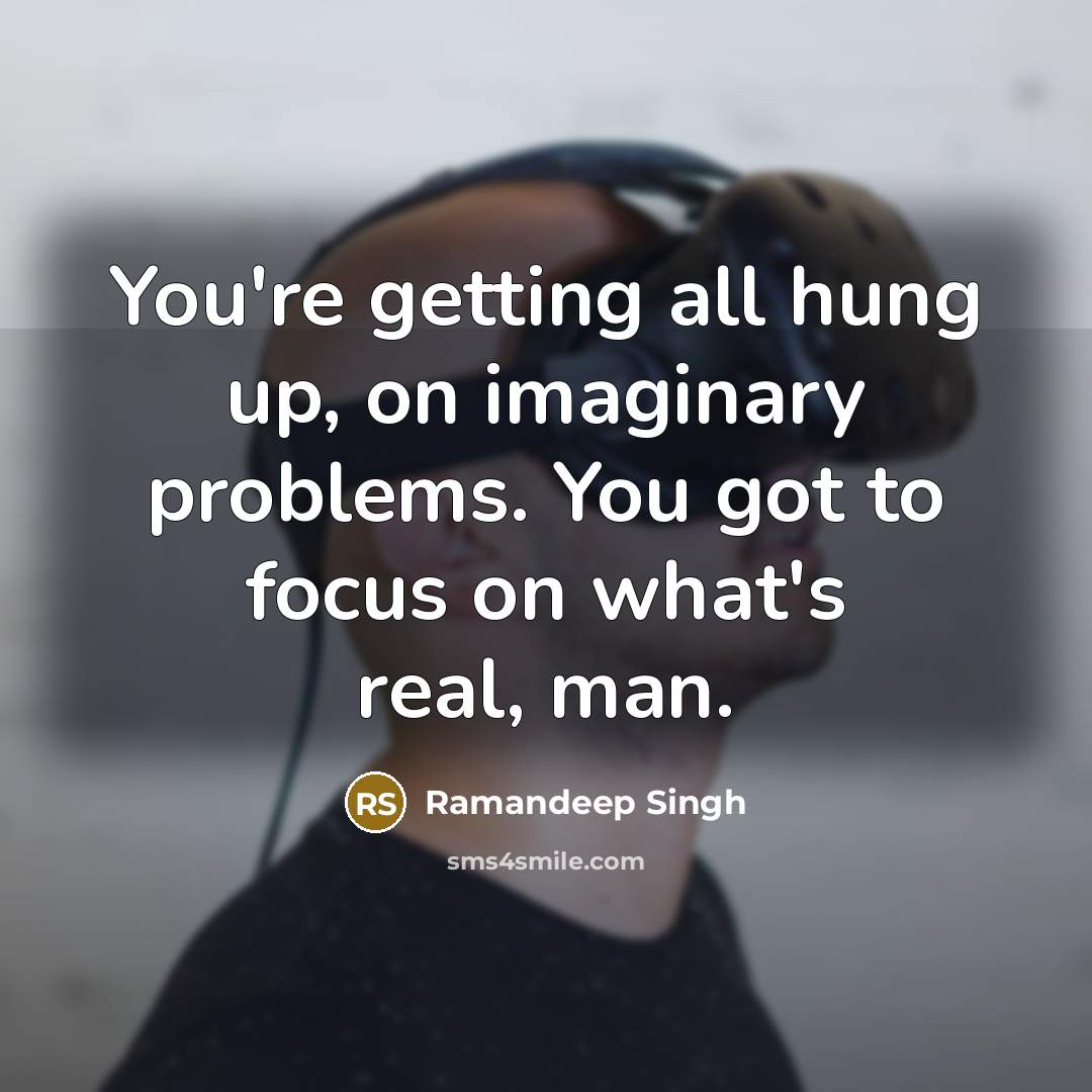 “You're getting all hung up, on imaginary problems. You got to focus on what's real, man.” quote by Ramandeep Singh